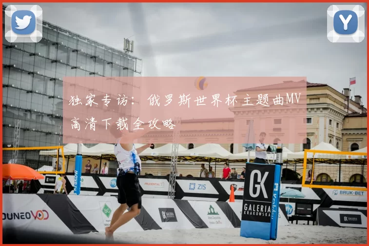 独家专访：俄罗斯世界杯主题曲MV高清下载全攻略