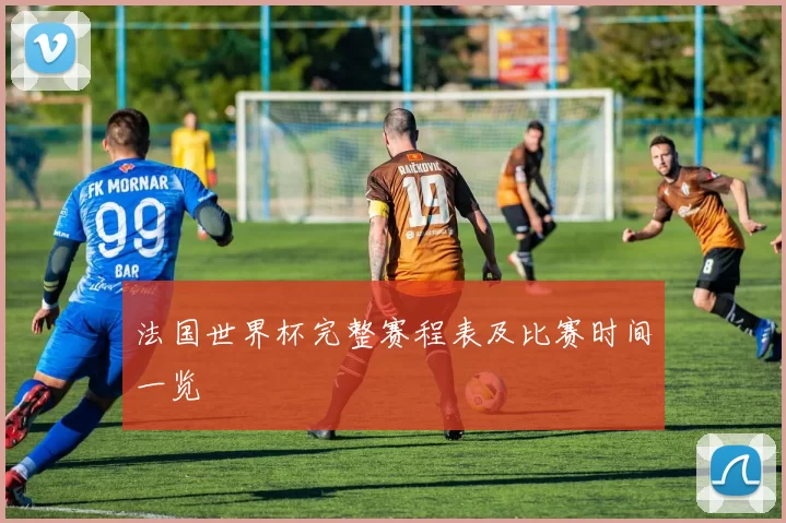 法国世界杯完整赛程表及比赛时间一览