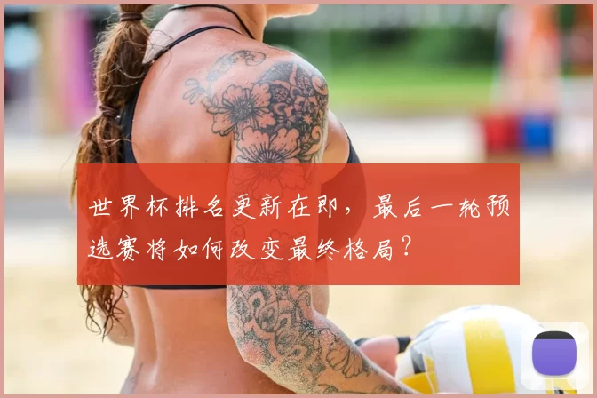 世界杯排名更新在即，最后一轮预选赛将如何改变最终格局？