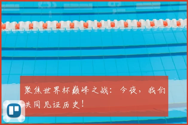 聚焦世界杯巅峰之战:今夜,我们共同见证历史!