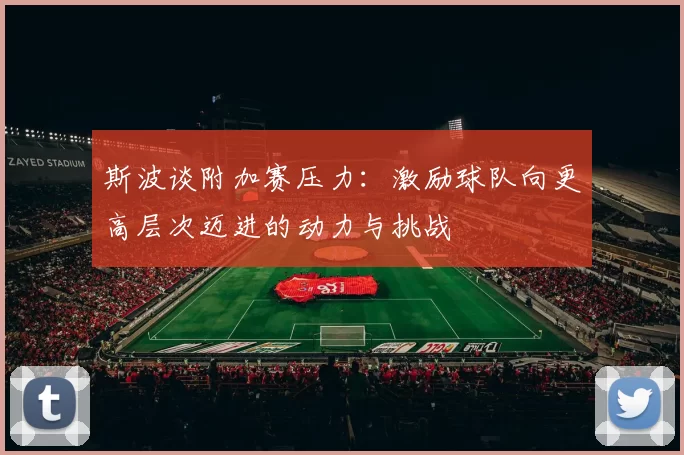 斯波谈附加赛压力：激励球队向更高层次迈进的动力与挑战