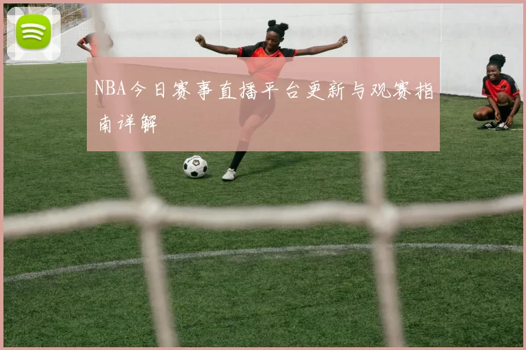NBA今日赛事直播平台更新与观赛指南详解