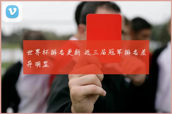 世界杯排名更新 近三届冠军排名差异明显