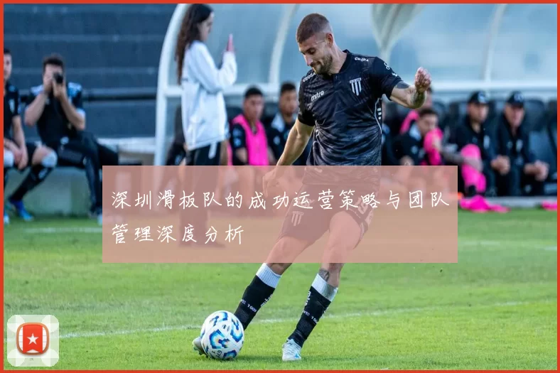 深圳滑板队的成功运营策略与团队管理深度分析