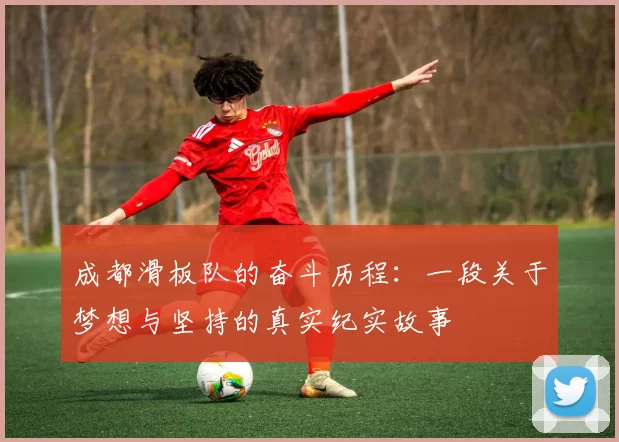 成都滑板队的奋斗历程：一段关于梦想与坚持的真实纪实故事