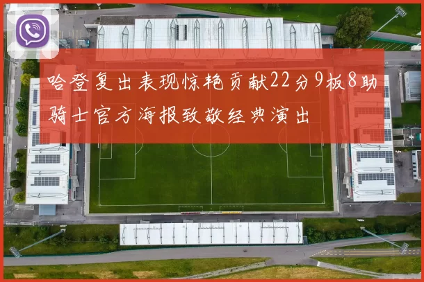 哈登复出表现惊艳贡献22分9板8助骑士官方海报致敬经典演出