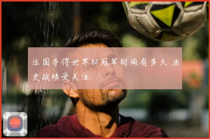 法国夺得世界杯冠军时间有多久 历史战绩受关注