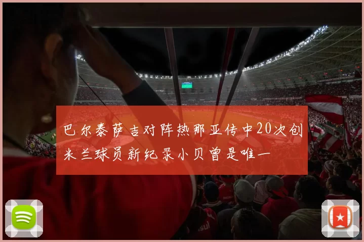 巴尔泰萨吉对阵热那亚传中20次创米兰球员新纪录小贝曾是唯一