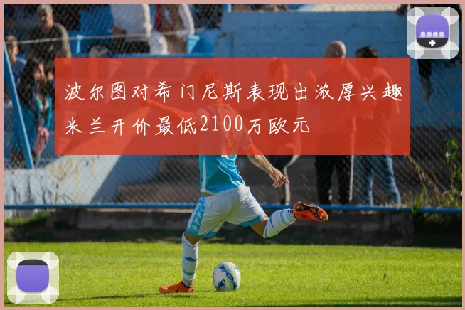波尔图对希门尼斯表现出浓厚兴趣米兰开价最低2100万欧元