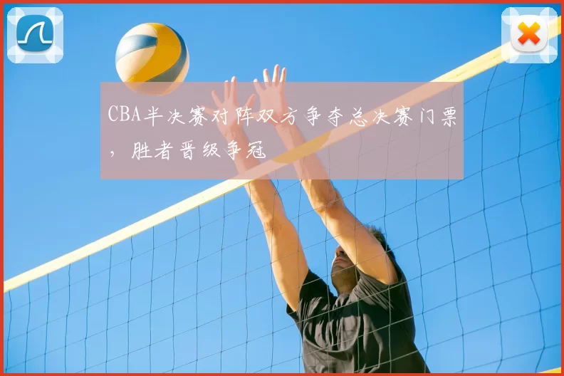 CBA半决赛对阵双方争夺总决赛门票，胜者晋级争冠