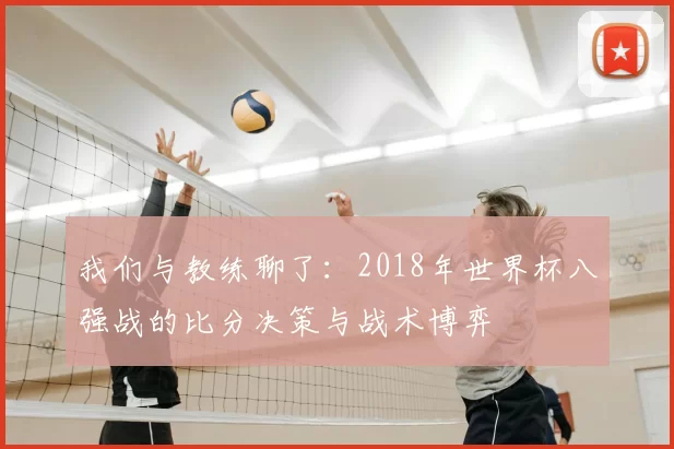 我们与教练聊了：2018年世界杯八强战的比分决策与战术博弈