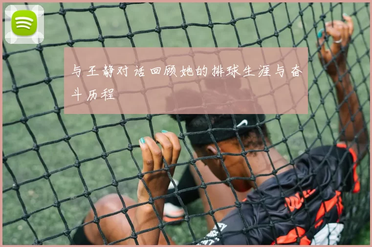 与王静对话回顾她的排球生涯与奋斗历程