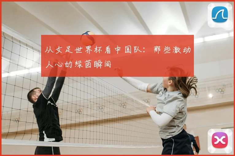 从女足世界杯看中国队：那些激动人心的绿茵瞬间