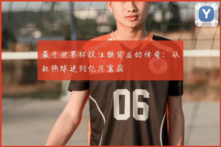 最牛世界杯投注额背后的传奇：从狂热球迷到亿万富翁