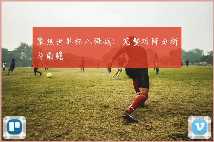 聚焦世界杯八强战:完整对阵分析与前瞻