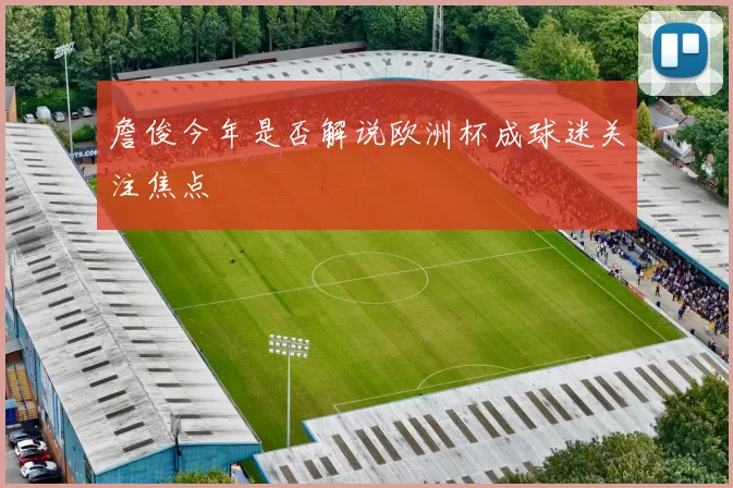 詹俊今年是否解说欧洲杯成球迷关注焦点