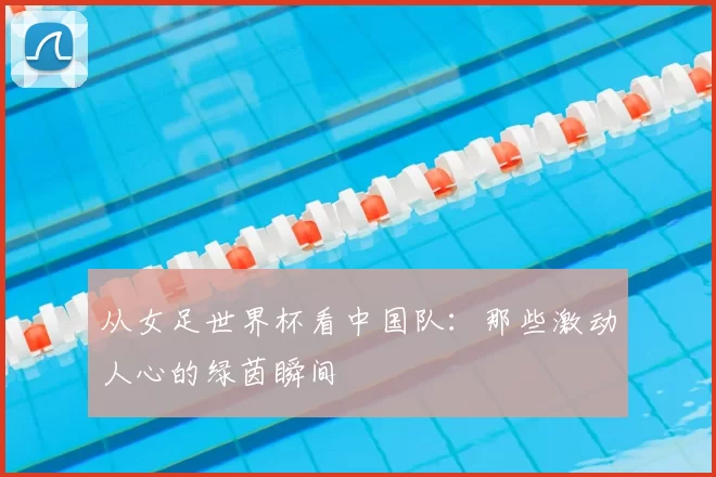 从女足世界杯看中国队：那些激动人心的绿茵瞬间