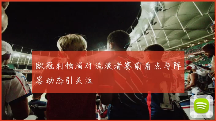 欧冠利物浦对流浪者赛前看点与阵容动态引关注