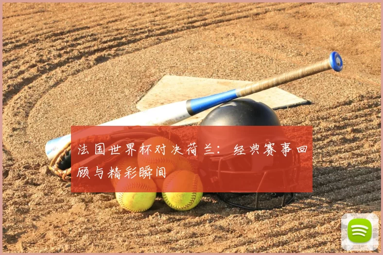 法国世界杯对决荷兰：经典赛事回顾与精彩瞬间