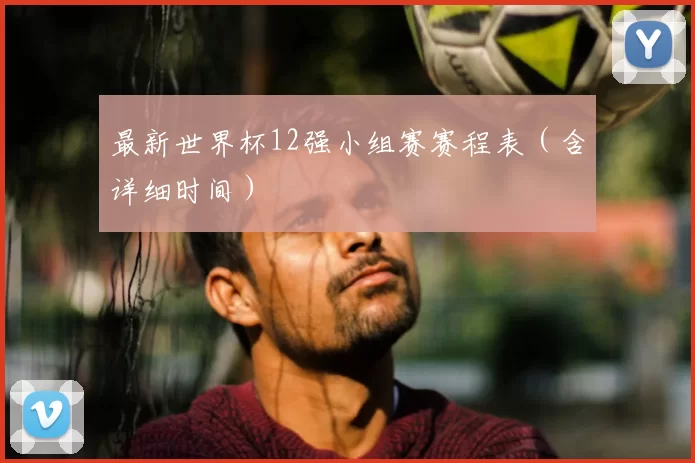 最新世界杯12强小组赛赛程表（含详细时间）