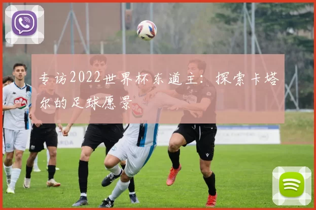 专访2022世界杯东道主：探索卡塔尔的足球愿景