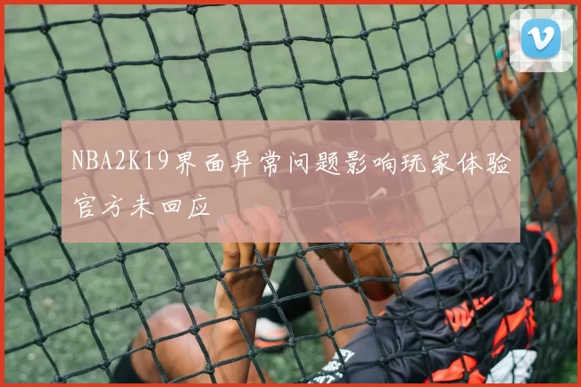 NBA2K19界面异常问题影响玩家体验官方未回应