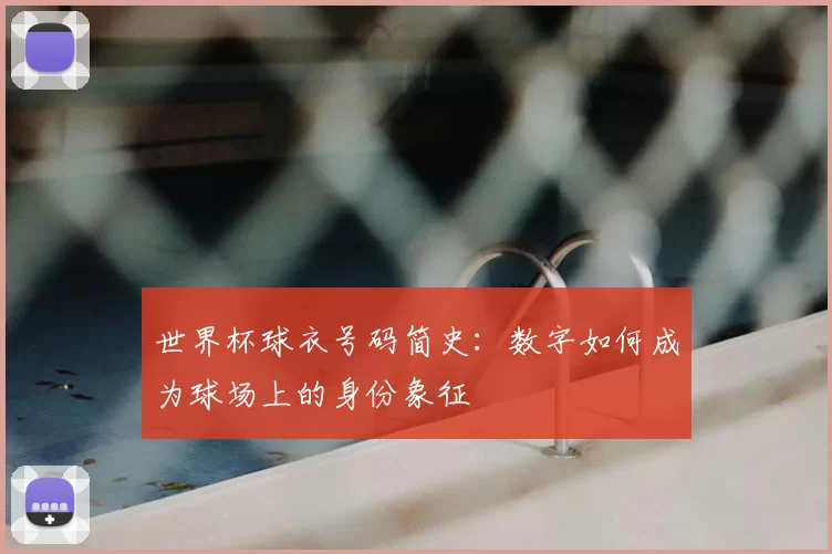 世界杯球衣号码简史：数字如何成为球场上的身份象征
