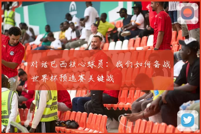 对话巴西核心球员：我们如何备战世界杯预选赛关键战