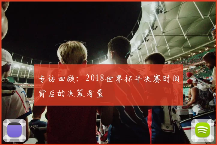 专访回顾：2018世界杯半决赛时间背后的决策考量