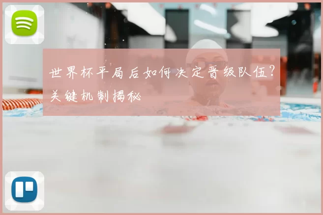 世界杯平局后如何决定晋级队伍？关键机制揭秘