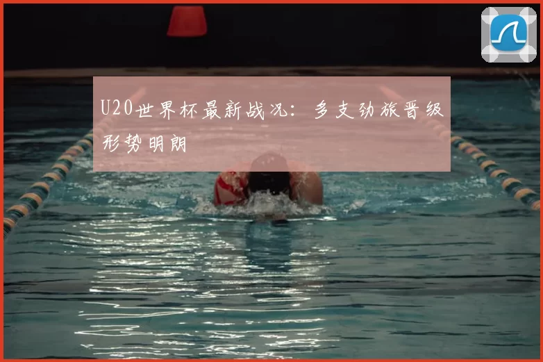 U20世界杯最新战况：多支劲旅晋级形势明朗