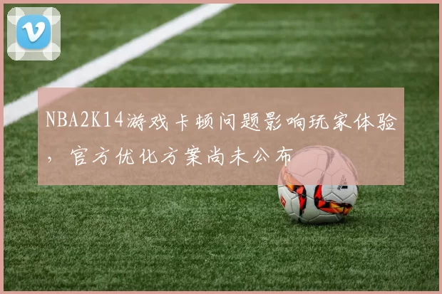 NBA2K14游戏卡顿问题影响玩家体验，官方优化方案尚未公布