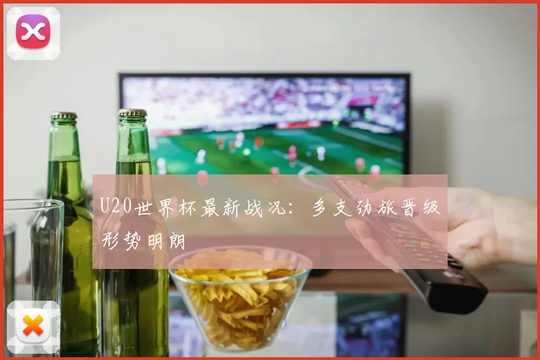 U20世界杯最新战况：多支劲旅晋级形势明朗