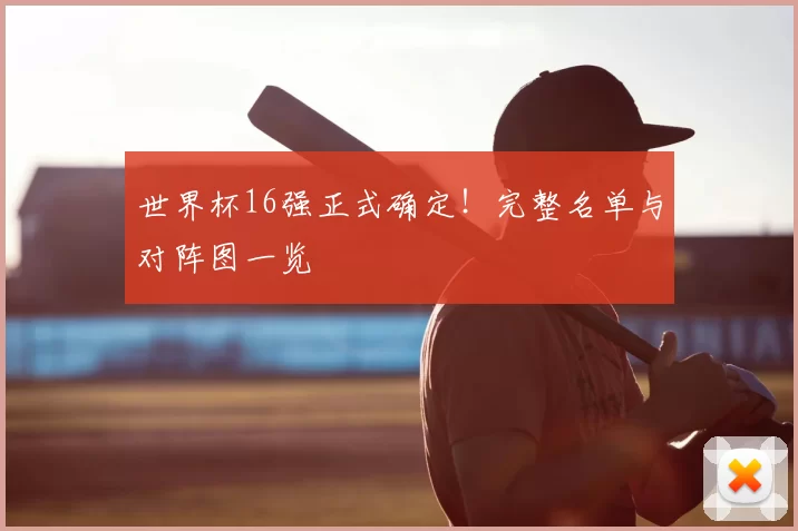 世界杯16强正式确定！完整名单与对阵图一览