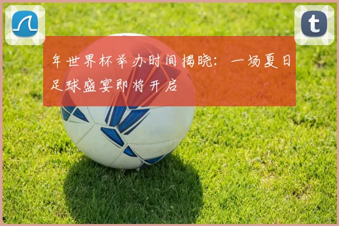 年世界杯举办时间揭晓：一场夏日足球盛宴即将开启