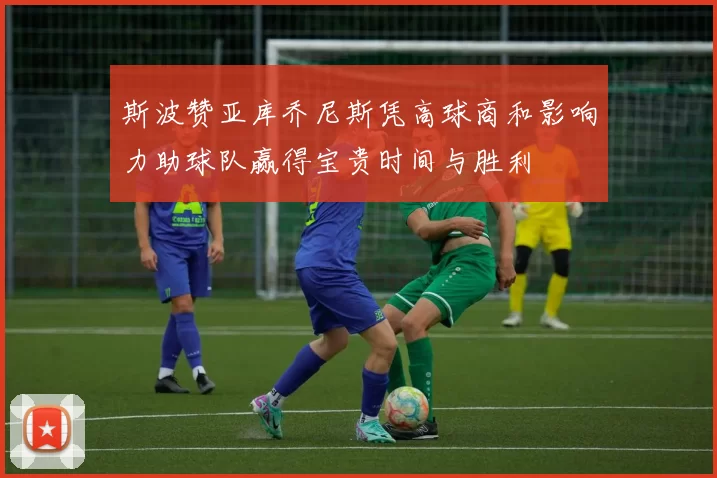 斯波赞亚库乔尼斯凭高球商和影响力助球队赢得宝贵时间与胜利