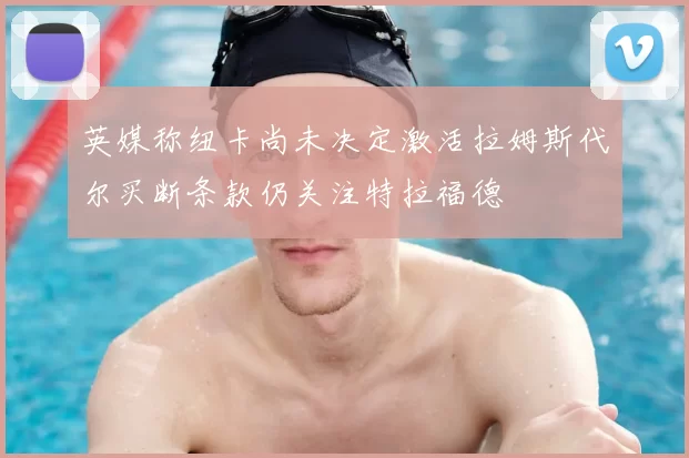 英媒称纽卡尚未决定激活拉姆斯代尔买断条款仍关注特拉福德