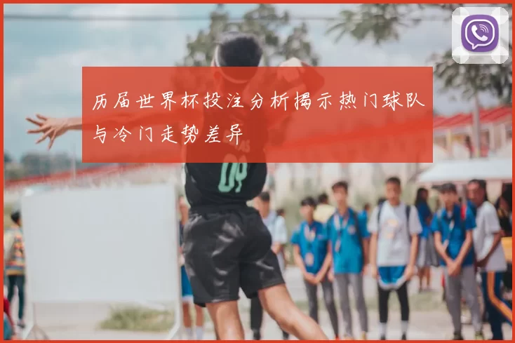 历届世界杯投注分析揭示热门球队与冷门走势差异