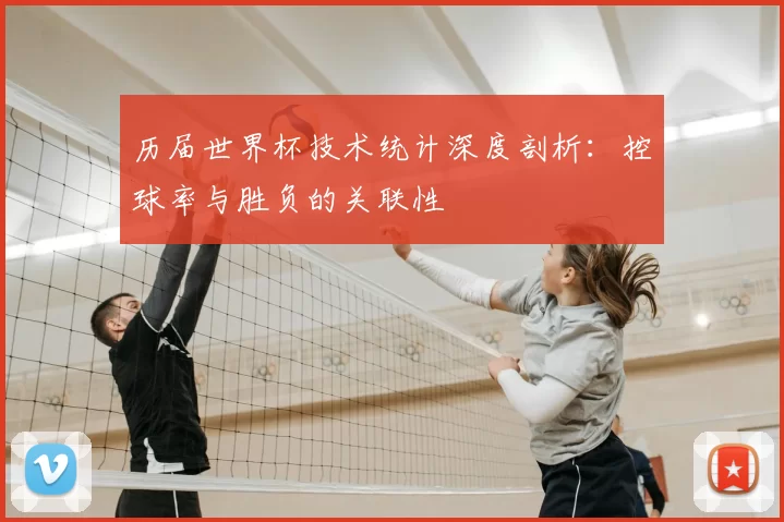 历届世界杯技术统计深度剖析：控球率与胜负的关联性