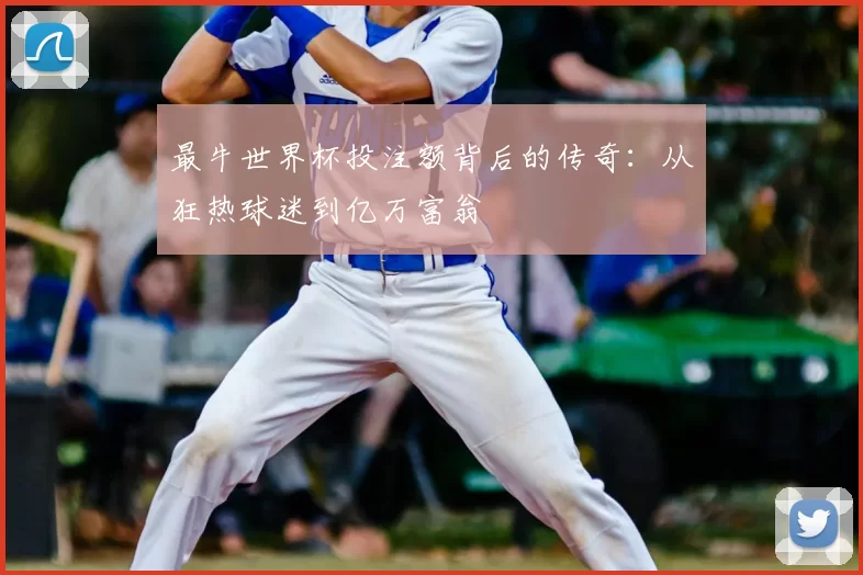 最牛世界杯投注额背后的传奇：从狂热球迷到亿万富翁