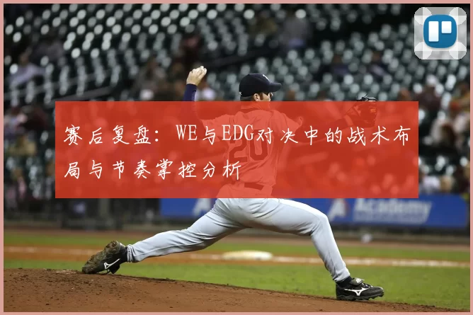 赛后复盘：WE与EDG对决中的战术布局与节奏掌控分析