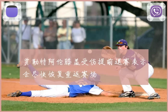 贾勒特阿伦膝盖受伤提前退赛表示会尽快恢复重返赛场