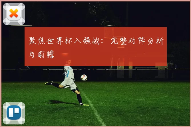 聚焦世界杯八强战：完整对阵分析与前瞻