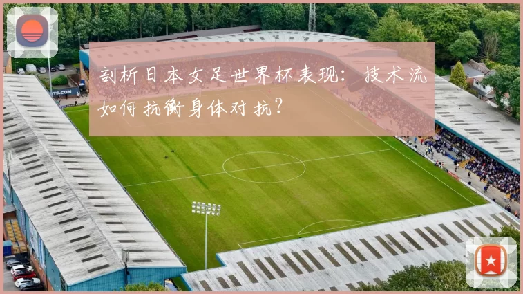 剖析日本女足世界杯表现：技术流如何抗衡身体对抗？