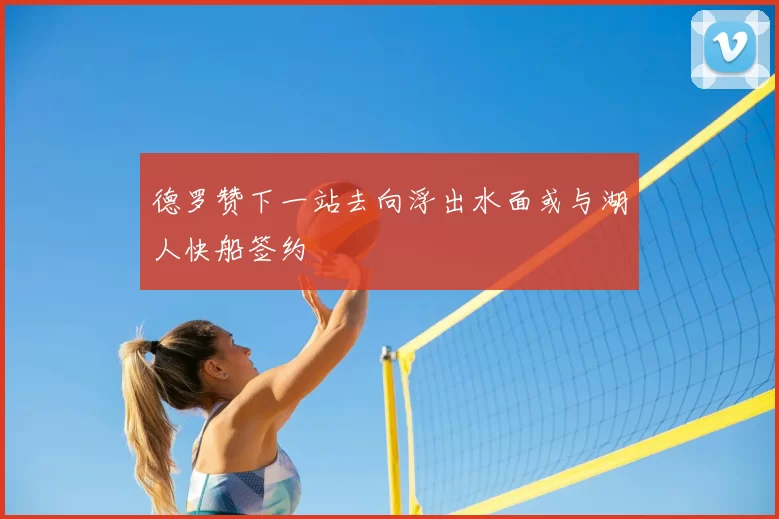 德罗赞下一站去向浮出水面或与湖人快船签约