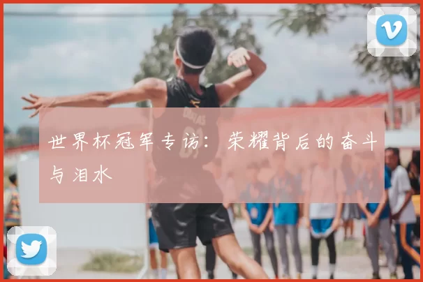 世界杯冠军专访：荣耀背后的奋斗与泪水