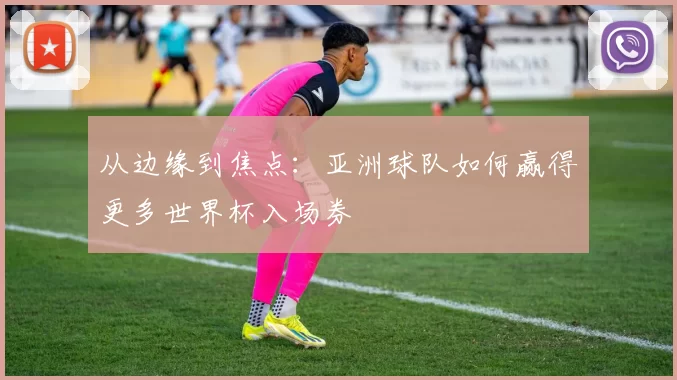 从边缘到焦点：亚洲球队如何赢得更多世界杯入场券