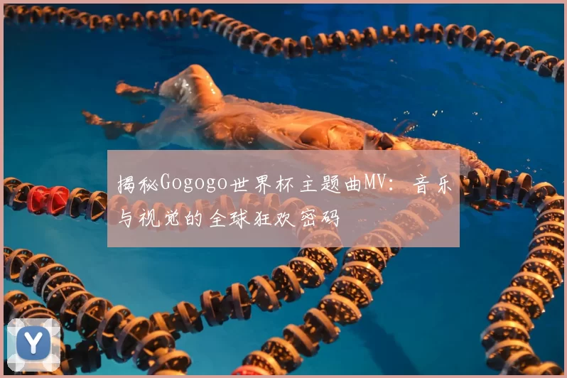 揭秘Gogogo世界杯主题曲MV：音乐与视觉的全球狂欢密码