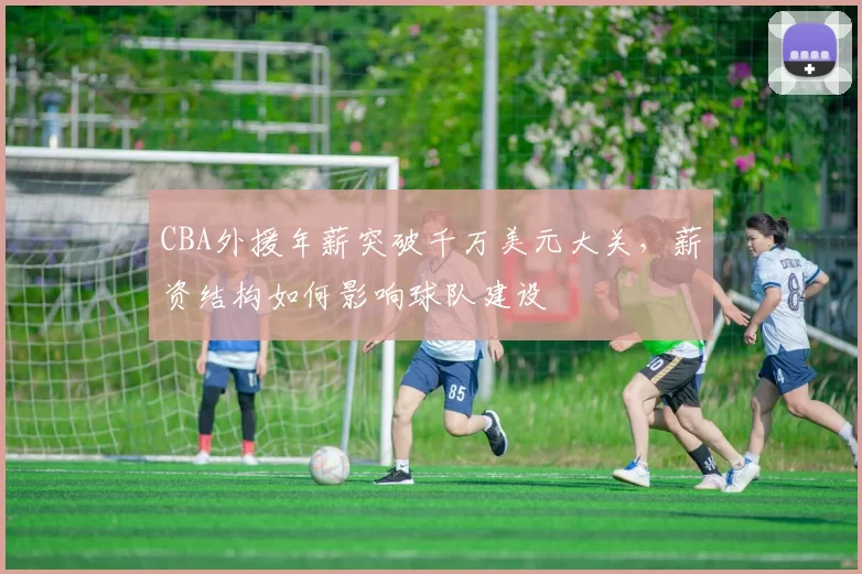 CBA外援年薪突破千万美元大关，薪资结构如何影响球队建设