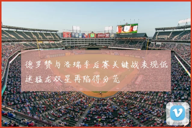 德罗赞与洛瑞季后赛关键战表现低迷猛龙双星再陷得分荒